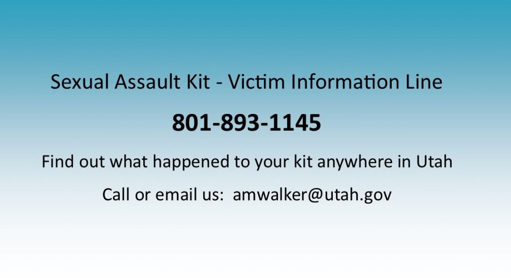 Sexual Assault Kit - Victim Information Line 801-893-1145 Find out what happened to your kit anywhere in Utah call or email us amwalker@utah.gov